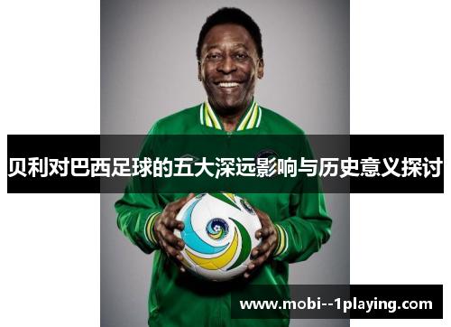 贝利对巴西足球的五大深远影响与历史意义探讨