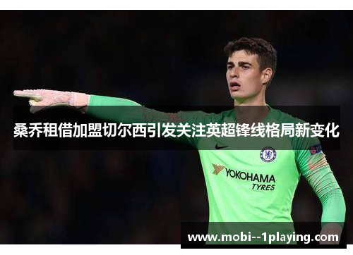 桑乔租借加盟切尔西引发关注英超锋线格局新变化