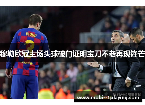 穆勒欧冠主场头球破门证明宝刀不老再现锋芒
