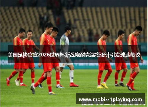 美国足协官宣2026世界杯新战袍耐克混搭设计引发球迷热议 美国足协官宣2026世界杯新战袍耐克混搭设计引发球迷热议