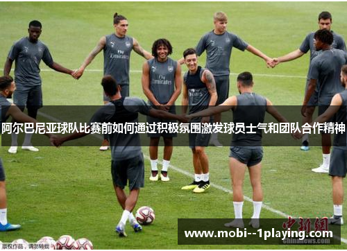 阿尔巴尼亚球队比赛前如何通过积极氛围激发球员士气和团队合作精神